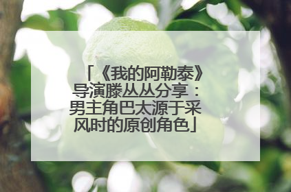 《我的阿勒泰》导演滕丛丛分享：男主角巴太源于采风时的原创角色