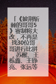 《披荆斩棘的哥哥5》赛制将大改，不再是找30位哥哥进行比拼，苏醒、王栎鑫、王铮亮、张远等多名男团选手被曝将参加
