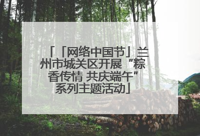 「网络中国节」兰州市城关区开展“粽香传情 共庆端午”系列主题活动