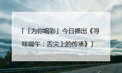 「为你喝彩」今日播出《寻味端午：舌尖上的传承》
