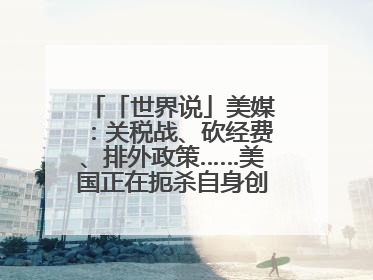 「世界说」美媒：关税战、砍经费、排外政策……美国正在扼杀自身创新能力