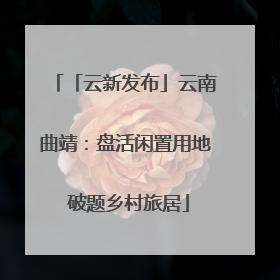 「云新发布」云南曲靖：盘活闲置用地 破题乡村旅居