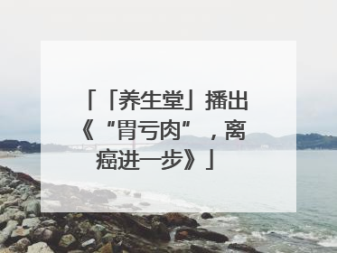 「养生堂」播出《“胃亏肉”，离癌进一步》
