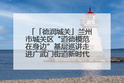 「德润城关」兰州市城关区“道德模范在身边”基层巡讲走进广武门街道新时代文明实践所