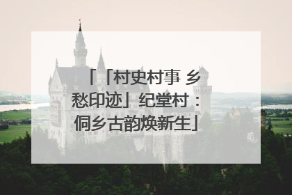 「村史村事 乡愁印迹」纪堂村：侗乡古韵焕新生