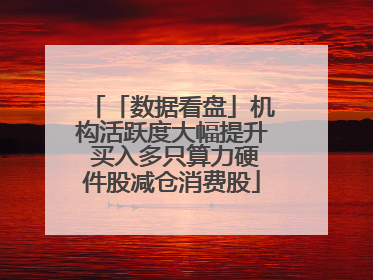 「数据看盘」机构活跃度大幅提升 买入多只算力硬件股减仓消费股