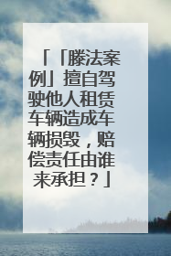 「滕法案例」擅自驾驶他人租赁车辆造成车辆损毁，赔偿责任由谁来承担？