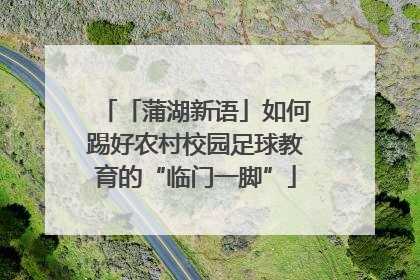 「蒲湖新语」如何踢好农村校园足球教育的“临门一脚”