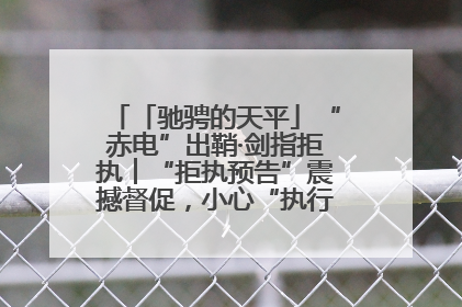 「驰骋的天平」“赤电”出鞘·剑指拒执︱“拒执预告”震撼督促，小心“执行”变“执刑”