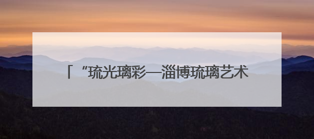 “琉光璃彩—淄博琉璃艺术展”在中国国家博物馆开幕