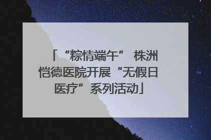 “粽情端午” 株洲恺德医院开展“无假日医疗”系列活动