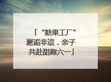 “糖果工厂”邂逅非遗，亲子共赴甜趣六一