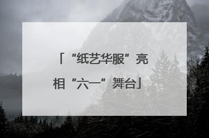 “纸艺华服”亮相“六一”舞台