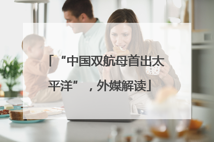 “中国双航母首出太平洋”，外媒解读