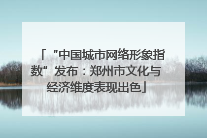 “中国城市网络形象指数”发布：郑州市文化与经济维度表现出色