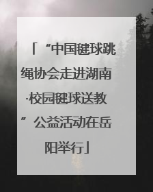 “中国毽球跳绳协会走进湖南·校园毽球送教”公益活动在岳阳举行