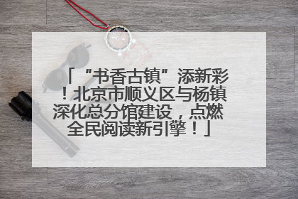 “书香古镇”添新彩！北京市顺义区与杨镇深化总分馆建设，点燃全民阅读新引擎！