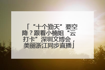 “十个勤天”要空降？跟着小楠姐“云打卡”深圳文博会，美丽浙江同步直播