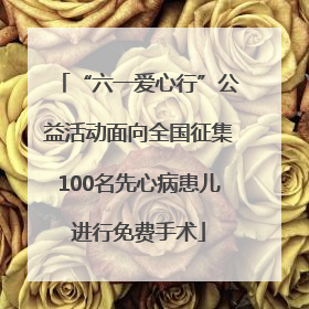 “六一爱心行”公益活动面向全国征集100名先心病患儿进行免费手术