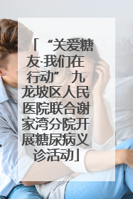 “关爱糖友·我们在行动” 九龙坡区人民医院联合谢家湾分院开展糖尿病义诊活动