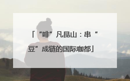 “啡”凡昆山：串“豆”成链的国际咖都