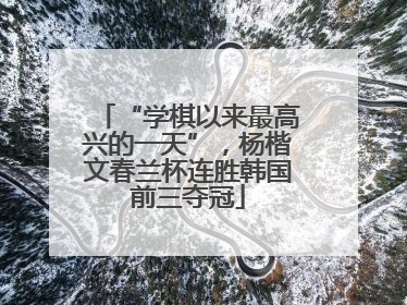 “学棋以来最高兴的一天”，杨楷文春兰杯连胜韩国前三夺冠