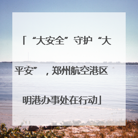 “大安全”守护“大平安”，郑州航空港区明港办事处在行动