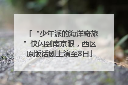 “少年派的海洋奇旅”快闪到南京眼，西区原版话剧上演至8日