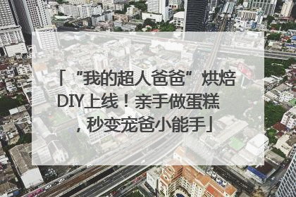 “我的超人爸爸”烘焙DIY上线！亲手做蛋糕，秒变宠爸小能手