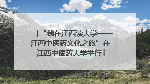 “我在江西读大学——江西中医药文化之旅”在江西中医药大学举行