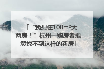 “我想住100m²大两房！”杭州一购房者抱怨找不到这样的新房