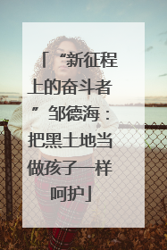 “新征程上的奋斗者”邹德海：把黑土地当做孩子一样呵护