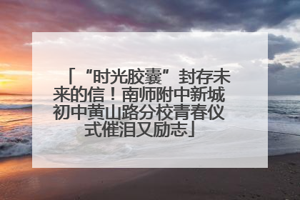 “时光胶囊”封存未来的信！南师附中新城初中黄山路分校青春仪式催泪又励志