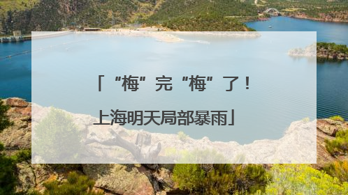 “梅”完“梅”了！上海明天局部暴雨
