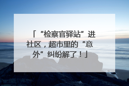 “检察官驿站”进社区，超市里的“意外”纠纷解了！
