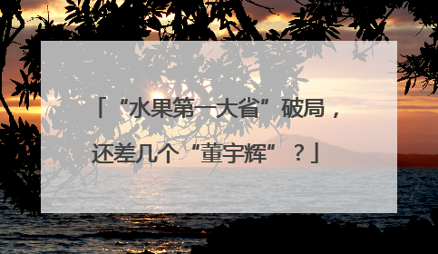 “水果第一大省”破局，还差几个“董宇辉”？