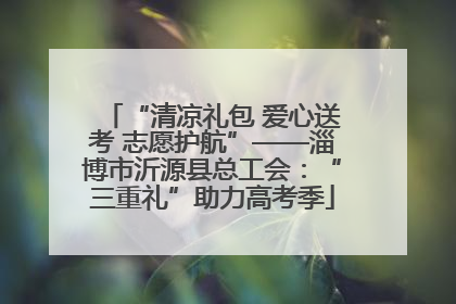 “清凉礼包 爱心送考 志愿护航”——淄博市沂源县总工会：“三重礼”助力高考季