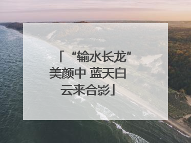 “输水长龙”美颜中 蓝天白云来合影