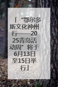 “鄂尔多斯文化神州行——2025青岛活动周”将于6月13日至15日举行