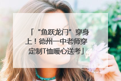 “鱼跃龙门”穿身上！德州一中老师穿定制T恤暖心送考