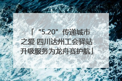 “5.20”传递城市之爱 四川达州工会驿站升级服务为龙舟赛护航
