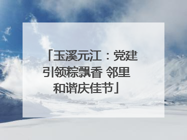 玉溪元江：党建引领粽飘香 邻里和谐庆佳节