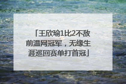 王欣瑜1比2不敌前温网冠军，无缘生涯巡回赛单打首冠