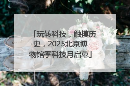 玩转科技，触摸历史，2025北京博物馆季科技月启幕