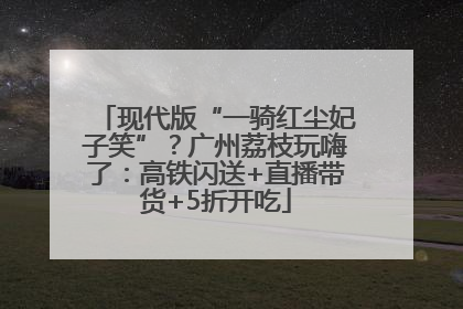 现代版“一骑红尘妃子笑”？广州荔枝玩嗨了：高铁闪送+直播带货+5折开吃