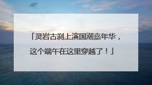 灵岩古刹上演国潮嘉年华，这个端午在这里穿越了！