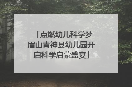 点燃幼儿科学梦 眉山青神县幼儿园开启科学启蒙盛宴