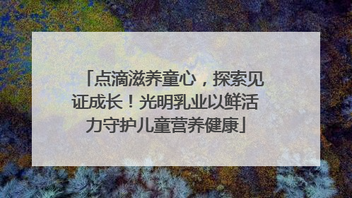 点滴滋养童心，探索见证成长！光明乳业以鲜活力守护儿童营养健康
