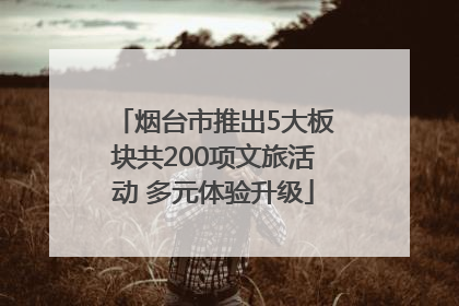 烟台市推出5大板块共200项文旅活动 多元体验升级