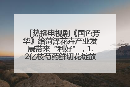 热播电视剧《国色芳华》给菏泽花卉产业发展带来“利好”，1.2亿枝芍药鲜切花绽放“国色芳华”